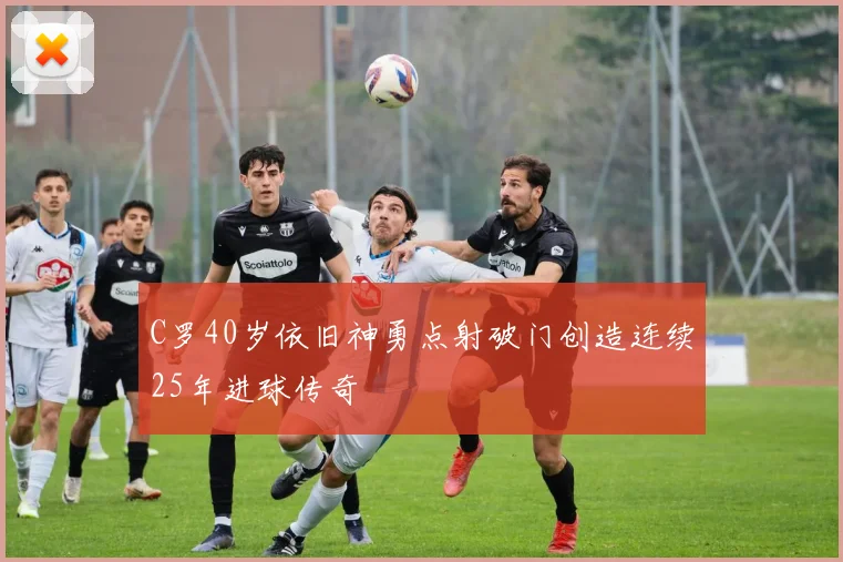 C罗40岁依旧神勇点射破门创造连续25年进球传奇