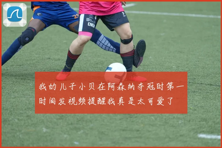 我的儿子小贝在阿森纳夺冠时第一时间发视频提醒我真是太可爱了