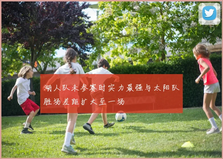 湖人队未参赛时实力最强与太阳队胜场差距扩大至一场