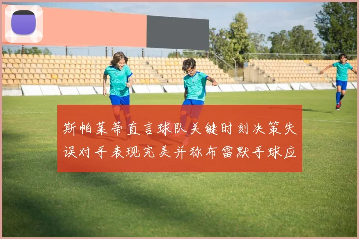 斯帕莱蒂直言球队关键时刻决策失误对手表现完美并称布雷默手球应判点球