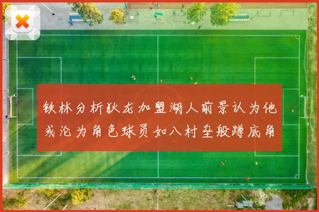 铁林分析狄龙加盟湖人前景认为他或沦为角色球员如八村垒般蹲底角