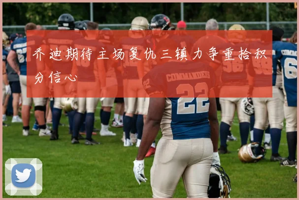 乔迪期待主场复仇三镇力争重拾积分信心