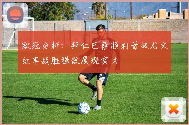 欧冠分析：拜仁巴萨顺利晋级尤文红军战胜强敌展现实力