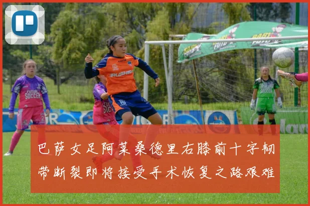 巴萨女足阿莱桑德里右膝前十字韧带断裂即将接受手术恢复之路艰难