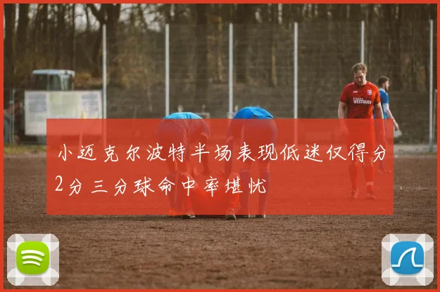 小迈克尔波特半场表现低迷仅得分2分三分球命中率堪忧
