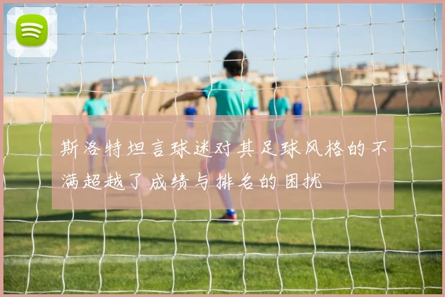 斯洛特坦言球迷对其足球风格的不满超越了成绩与排名的困扰