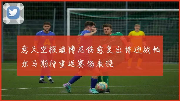 意天空报道博尼伤愈复出将迎战帕尔马期待重返赛场表现