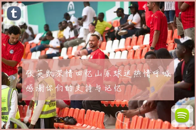 张英凯深情回忆山东球迷热情呼喊感谢你们的支持与记忆